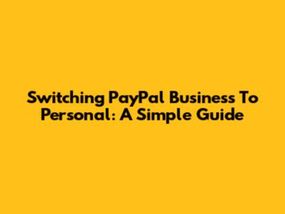 Switching PayPal Business To Personal: A Simple Guide