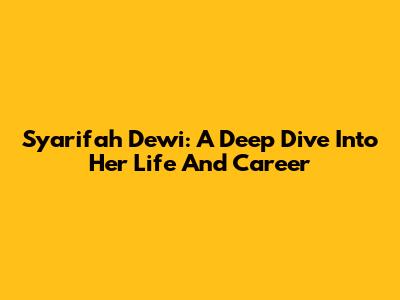 Syarifah Dewi: A Deep Dive Into Her Life And Career
