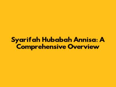 Syarifah Hubabah Annisa: A Comprehensive Overview