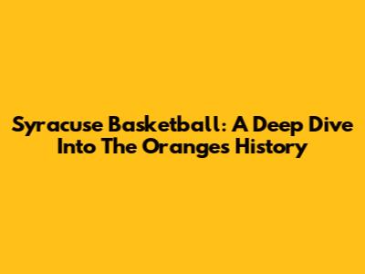 Syracuse Basketball: A Deep Dive Into The Orange's History