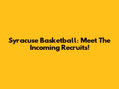 Syracuse Basketball: Meet The Incoming Recruits!