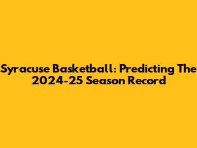 Syracuse Basketball: Predicting The 2024-25 Season Record
