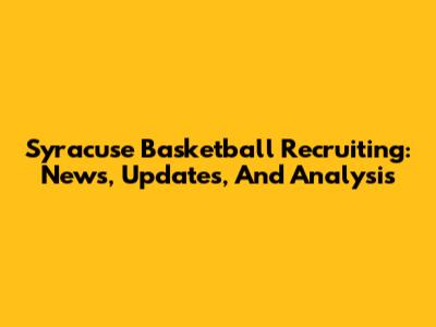 Syracuse Basketball Recruiting: News, Updates, And Analysis