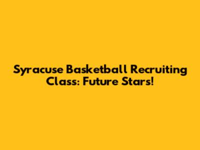 Syracuse Basketball Recruiting Class: Future Stars!