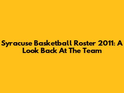 Syracuse Basketball Roster 2011: A Look Back At The Team