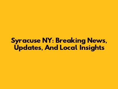 Syracuse NY: Breaking News, Updates, And Local Insights
