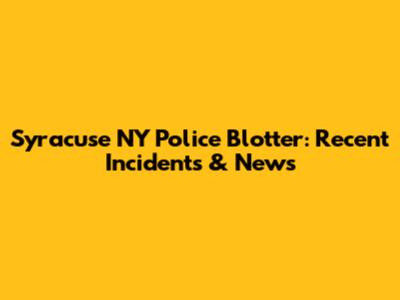 Syracuse NY Police Blotter: Recent Incidents & News