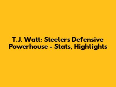 T.J. Watt: Steelers' Defensive Powerhouse - Stats, Highlights