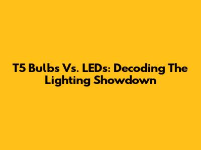 T5 Bulbs Vs. LEDs: Decoding The Lighting Showdown