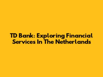 TD Bank: Exploring Financial Services In The Netherlands