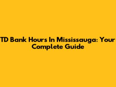 TD Bank Hours In Mississauga: Your Complete Guide