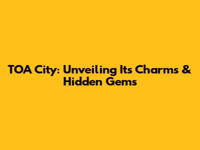 TOA City: Unveiling Its Charms & Hidden Gems