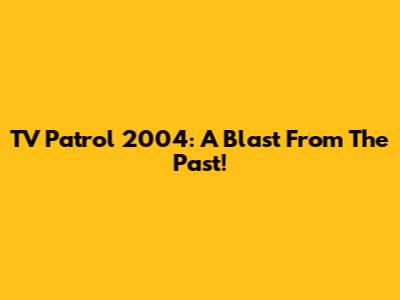 TV Patrol 2004: A Blast From The Past!