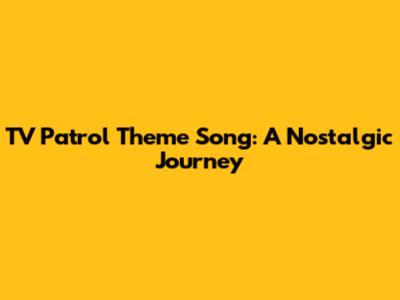 TV Patrol Theme Song: A Nostalgic Journey