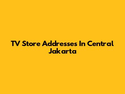 TV Store Addresses In Central Jakarta