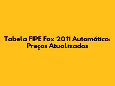 Tabela FIPE Fox 2011 Automático: Preços Atualizados