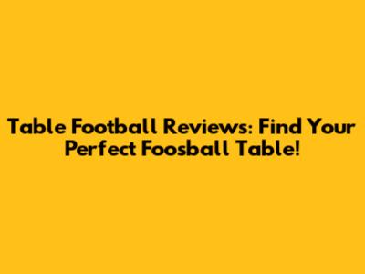 Table Football Reviews: Find Your Perfect Foosball Table!