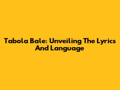 Tabola Bale: Unveiling The Lyrics And Language