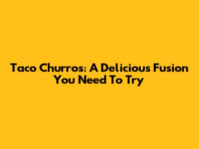 Taco Churros: A Delicious Fusion You Need To Try