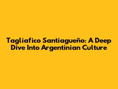 Tagliafico Santiagueño: A Deep Dive Into Argentinian Culture