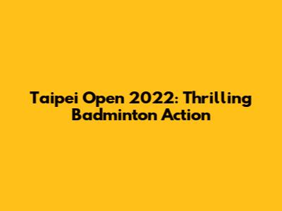 Taipei Open 2022: Thrilling Badminton Action