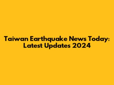 Taiwan Earthquake News Today: Latest Updates 2024