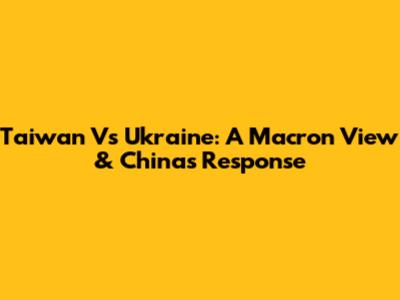 Taiwan Vs Ukraine: A Macron View & China's Response