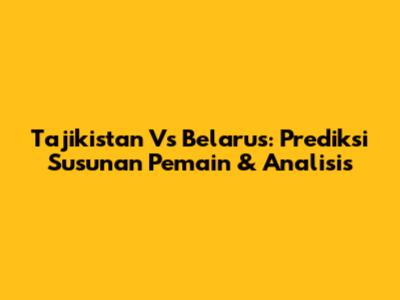 Tajikistan Vs Belarus: Prediksi Susunan Pemain & Analisis