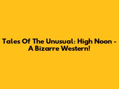 Tales Of The Unusual: High Noon - A Bizarre Western!