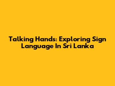 Talking Hands: Exploring Sign Language In Sri Lanka