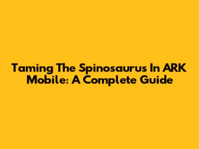 Taming The Spinosaurus In ARK Mobile: A Complete Guide
