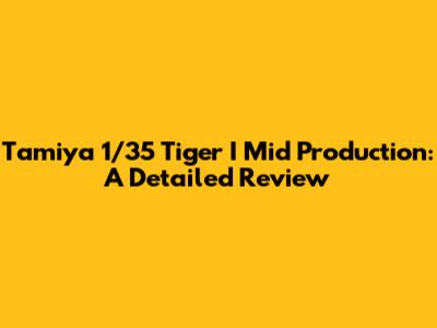 Tamiya 1/35 Tiger I Mid Production: A Detailed Review