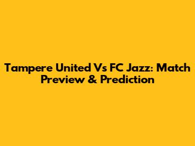 Tampere United Vs FC Jazz: Match Preview & Prediction