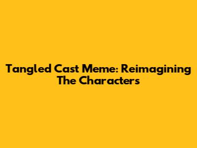 Tangled Cast Meme: Reimagining The Characters