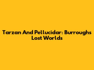 Tarzan And Pellucidar: Burroughs' Lost Worlds