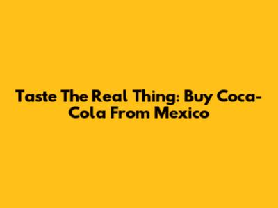 Taste The Real Thing: Buy Coca-Cola From Mexico