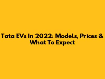 Tata EVs In 2022: Models, Prices & What To Expect