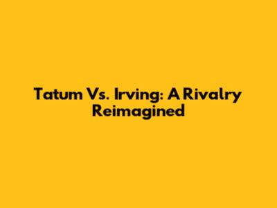 Tatum Vs. Irving: A Rivalry Reimagined