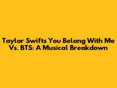 Taylor Swift's 'You Belong With Me' Vs. BTS: A Musical Breakdown