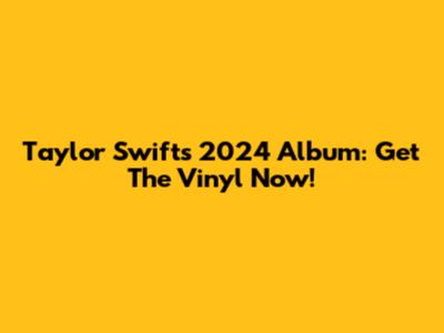 Taylor Swift's 2024 Album: Get The Vinyl Now!