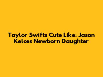 Taylor Swift's Cute Like: Jason Kelce's Newborn Daughter