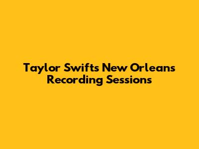 Taylor Swift's New Orleans Recording Sessions