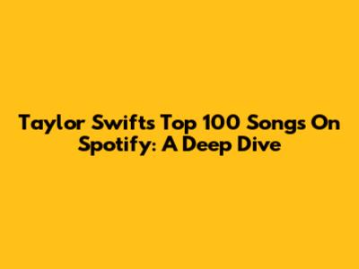 Taylor Swift's Top 100 Songs On Spotify: A Deep Dive