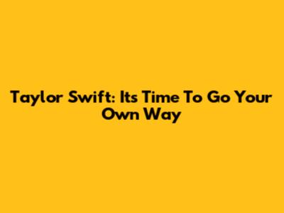 Taylor Swift: It's Time To Go Your Own Way