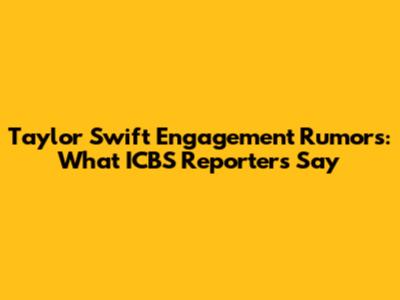 Taylor Swift Engagement Rumors: What ICBS Reporters Say