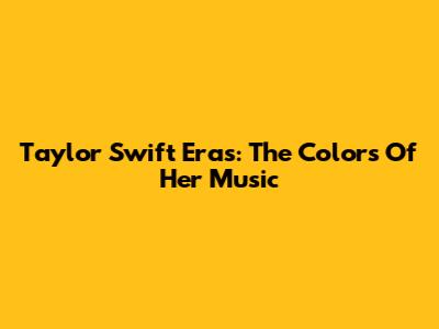 Taylor Swift Eras: The Colors Of Her Music