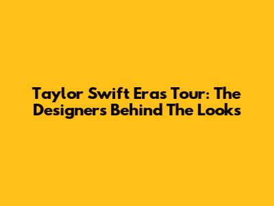 Taylor Swift Eras Tour: The Designers Behind The Looks