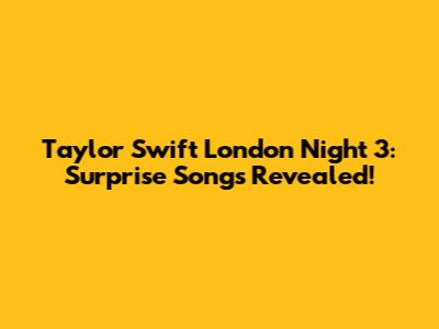 Taylor Swift London Night 3: Surprise Songs Revealed!