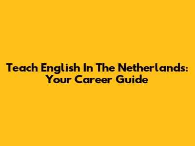 Teach English In The Netherlands: Your Career Guide
