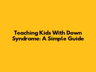 Teaching Kids With Down Syndrome: A Simple Guide